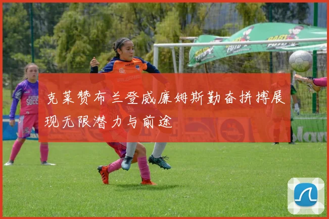 克莱赞布兰登威廉姆斯勤奋拼搏展现无限潜力与前途