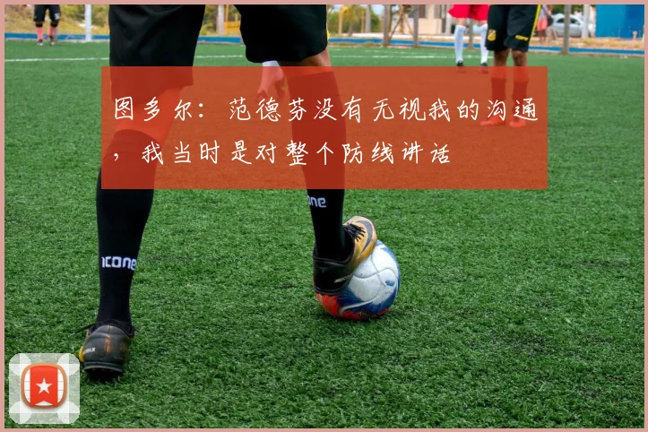 图多尔：范德芬没有无视我的沟通，我当时是对整个防线讲话