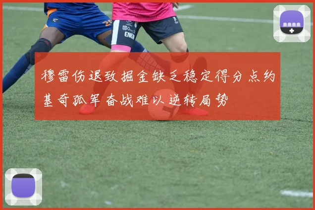 穆雷伤退致掘金缺乏稳定得分点约基奇孤军奋战难以逆转局势
