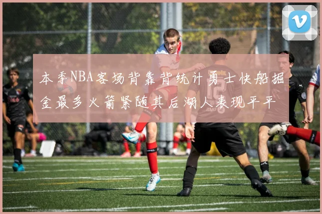 本季NBA客场背靠背统计勇士快船掘金最多火箭紧随其后湖人表现平平