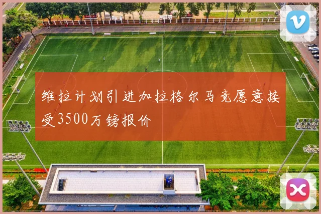 维拉计划引进加拉格尔马竞愿意接受3500万镑报价