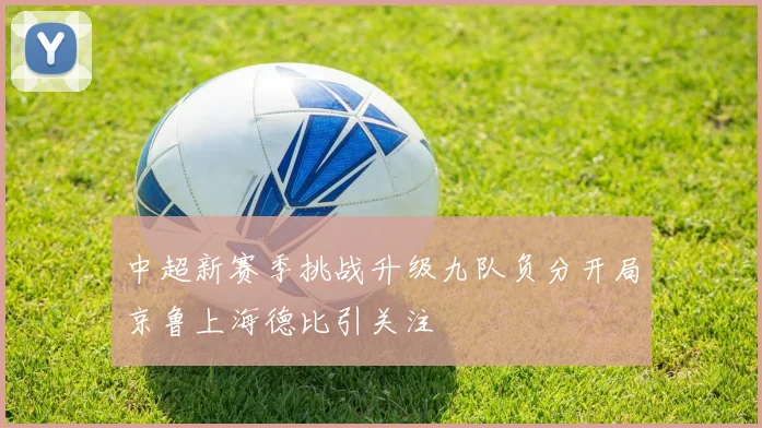 中超新赛季挑战升级九队负分开局京鲁上海德比引关注