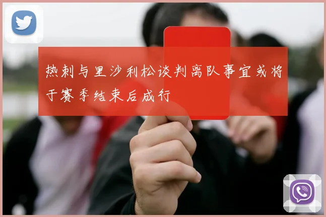 热刺与里沙利松谈判离队事宜或将于赛季结束后成行