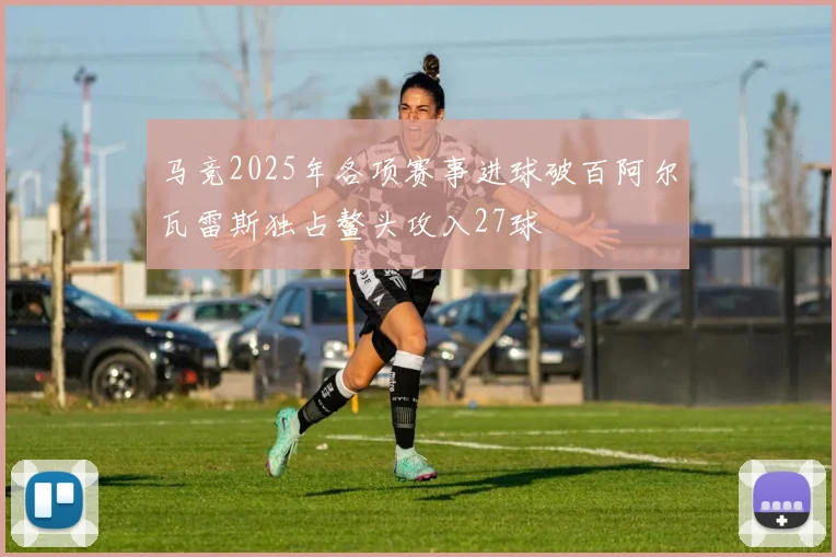 马竞2025年各项赛事进球破百阿尔瓦雷斯独占鳌头攻入27球