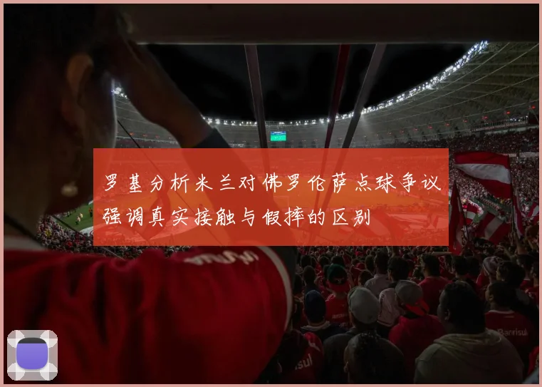 罗基分析米兰对佛罗伦萨点球争议强调真实接触与假摔的区别