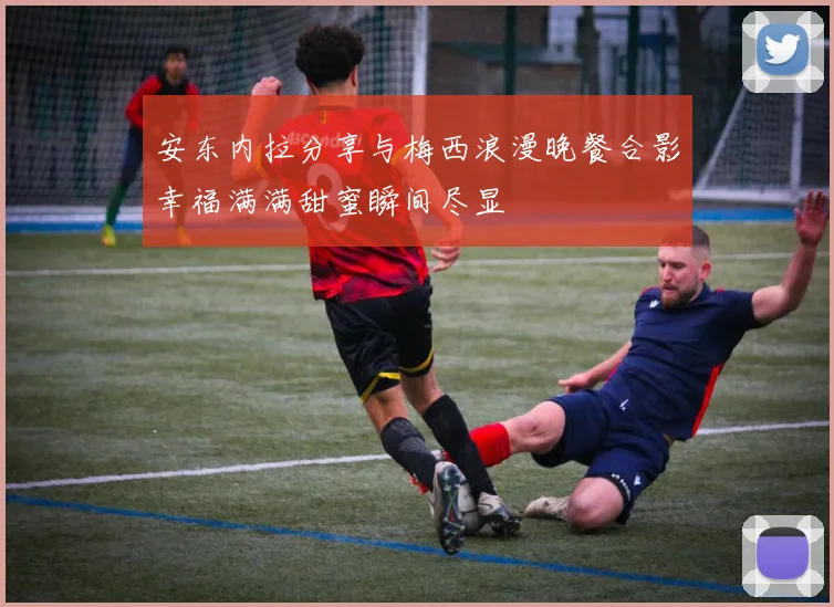 安东内拉分享与梅西浪漫晚餐合影幸福满满甜蜜瞬间尽显