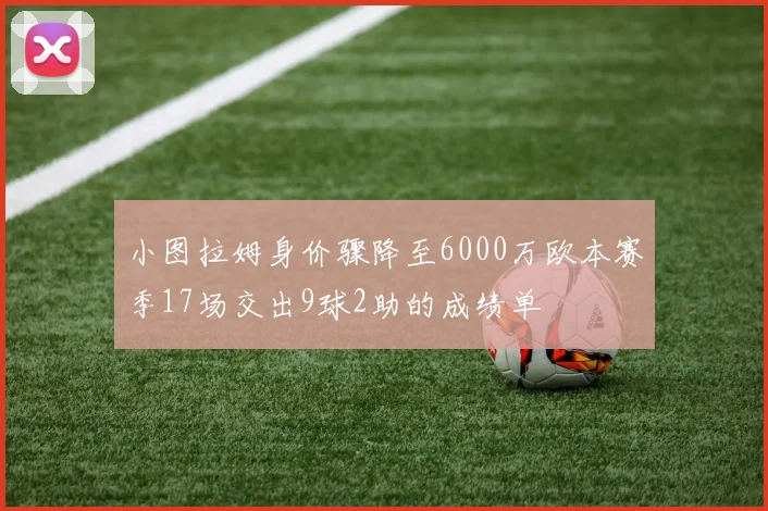 小图拉姆身价骤降至6000万欧本赛季17场交出9球2助的成绩单