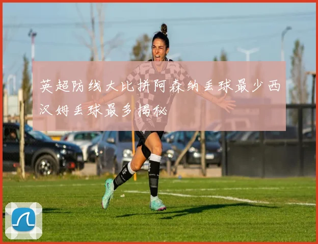英超防线大比拼阿森纳丢球最少西汉姆丢球最多揭秘