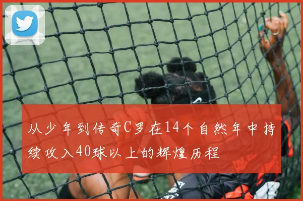 从少年到传奇C罗在14个自然年中持续攻入40球以上的辉煌历程