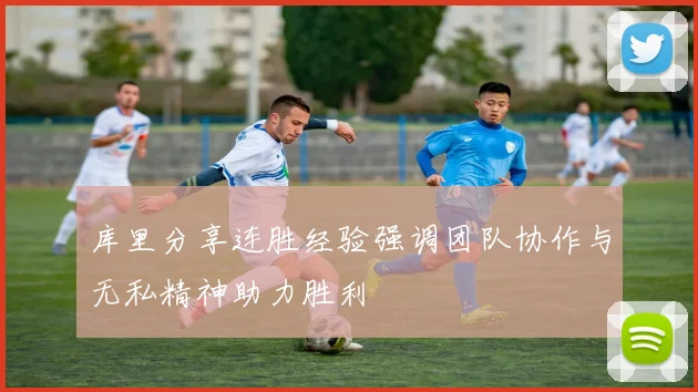 库里分享连胜经验强调团队协作与无私精神助力胜利