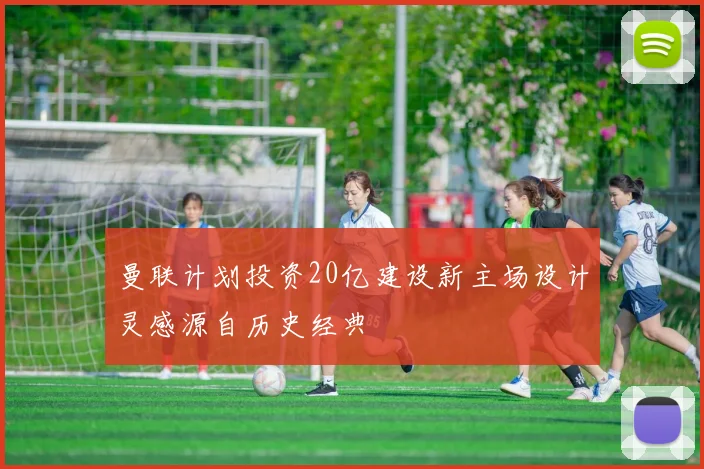 曼联计划投资20亿建设新主场设计灵感源自历史经典
