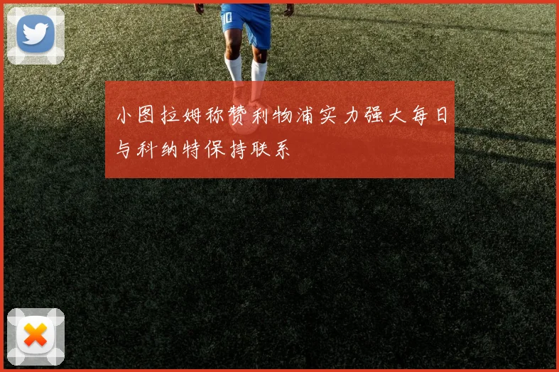 小图拉姆称赞利物浦实力强大每日与科纳特保持联系
