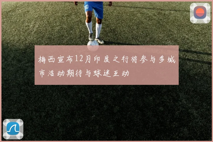 梅西宣布12月印度之行将参与多城市活动期待与球迷互动