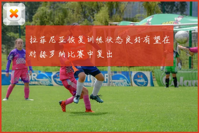 拉菲尼亚恢复训练状态良好有望在对赫罗纳比赛中复出