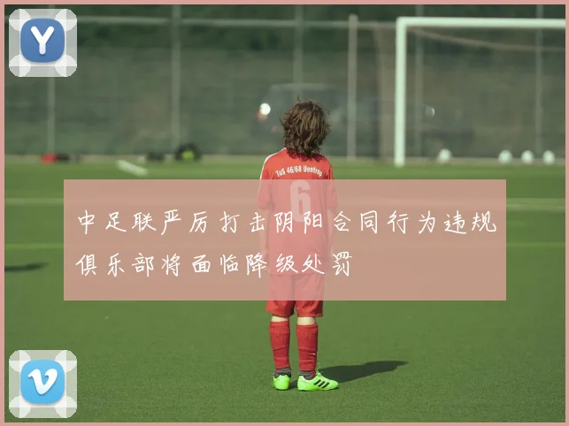 中足联严厉打击阴阳合同行为违规俱乐部将面临降级处罚
