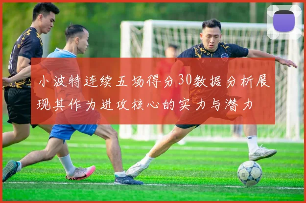 小波特连续五场得分30数据分析展现其作为进攻核心的实力与潜力