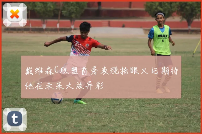 戴维森G联盟首秀表现抢眼火记期待他在未来大放异彩