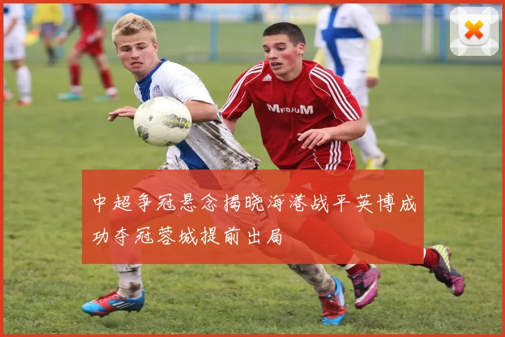 中超争冠悬念揭晓海港战平英博成功夺冠蓉城提前出局