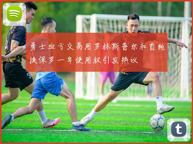 勇士血亏交易用罗林斯普尔和首轮换保罗一年使用权引发热议