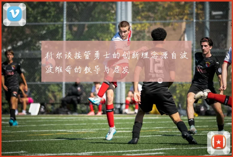 科尔谈接管勇士的创新理念源自波波维奇的教导与启发