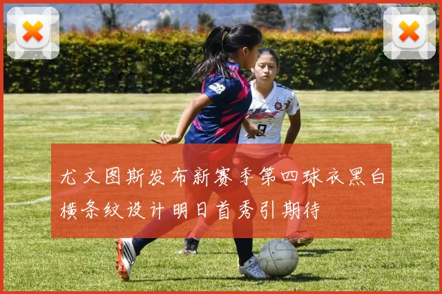 尤文图斯发布新赛季第四球衣黑白横条纹设计明日首秀引期待