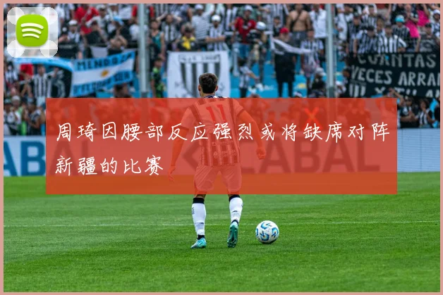 周琦因腰部反应强烈或将缺席对阵新疆的比赛