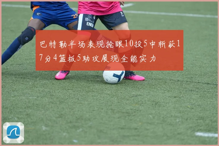 巴特勒半场表现抢眼10投5中斩获17分4篮板5助攻展现全能实力