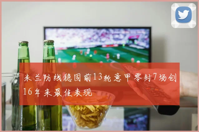米兰防线稳固前13轮意甲零封7场创16年来最佳表现