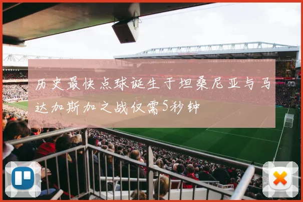 历史最快点球诞生于坦桑尼亚与马达加斯加之战仅需5秒钟