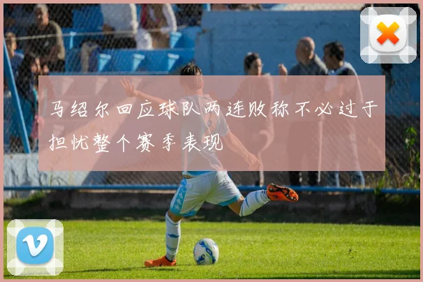 马绍尔回应球队两连败称不必过于担忧整个赛季表现