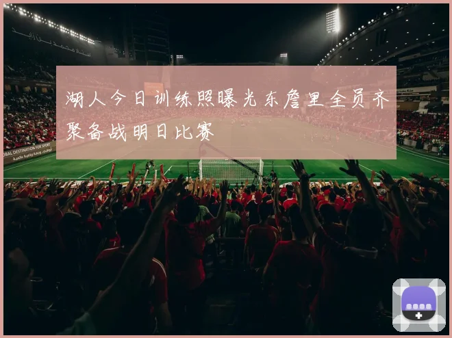 湖人今日训练照曝光东詹里全员齐聚备战明日比赛
