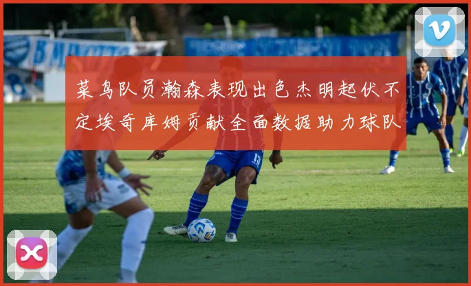 菜鸟队员瀚森表现出色杰明起伏不定埃奇库姆贡献全面数据助力球队