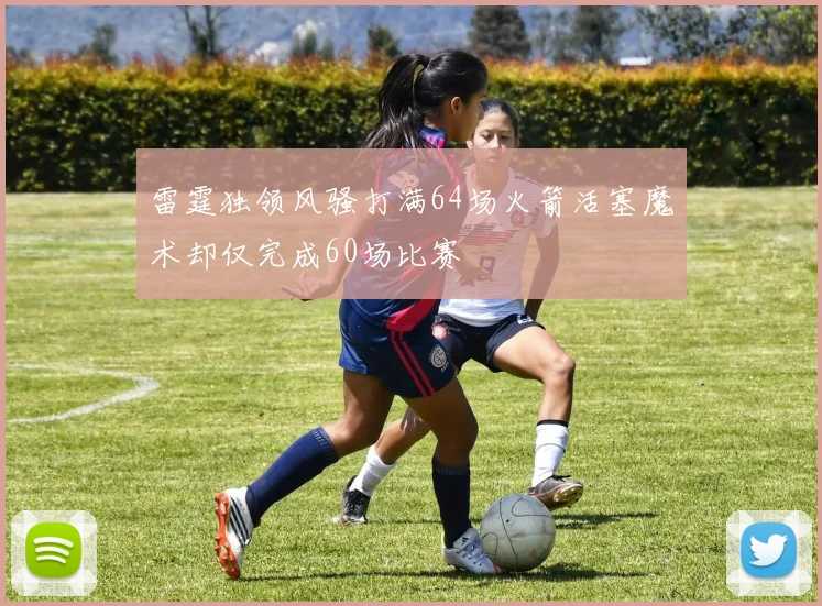 雷霆独领风骚打满64场火箭活塞魔术却仅完成60场比赛