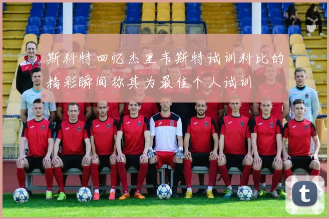 斯科特回忆杰里韦斯特试训科比的精彩瞬间称其为最佳个人试训