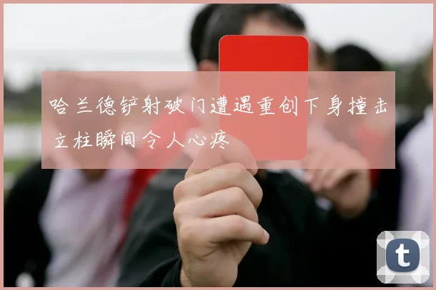 哈兰德铲射破门遭遇重创下身撞击立柱瞬间令人心疼