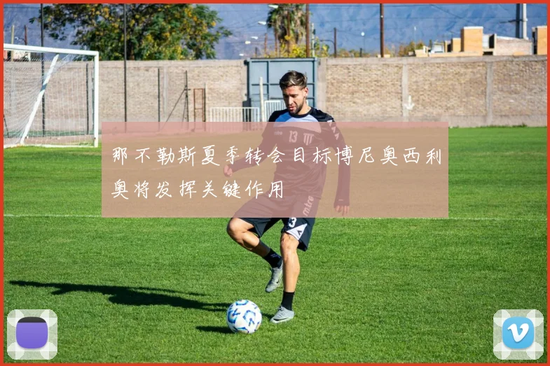 那不勒斯夏季转会目标博尼奥西利奥将发挥关键作用