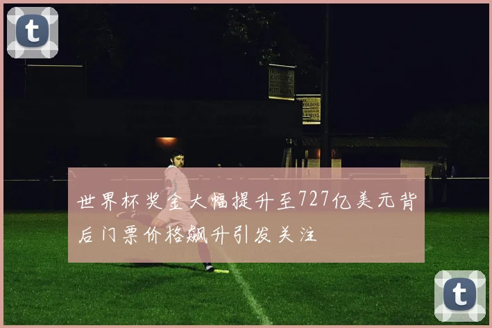 世界杯奖金大幅提升至727亿美元背后门票价格飙升引发关注