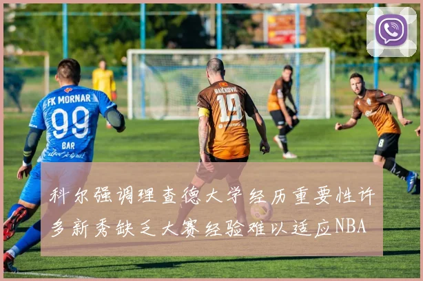 科尔强调理查德大学经历重要性许多新秀缺乏大赛经验难以适应NBA