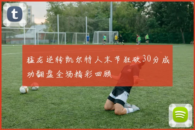 猛龙逆转凯尔特人末节狂砍30分成功翻盘全场精彩回顾