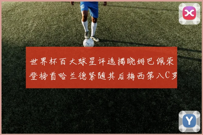 世界杯百大球星评选揭晓姆巴佩荣登榜首哈兰德紧随其后梅西第八C罗位列第二十五