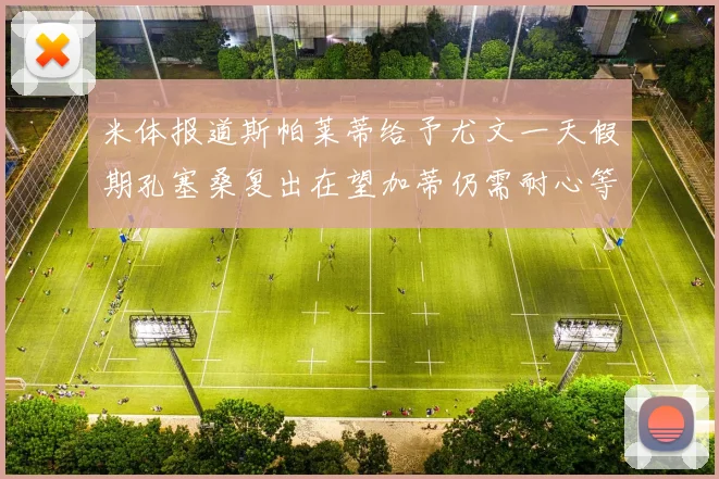 米体报道斯帕莱蒂给予尤文一天假期孔塞桑复出在望加蒂仍需耐心等待