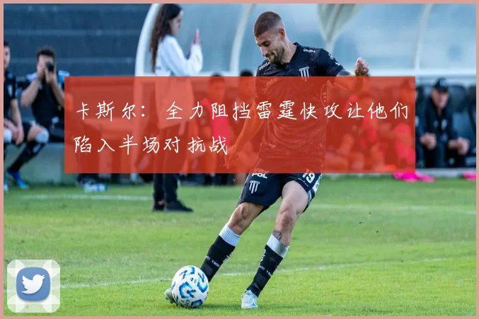 卡斯尔：全力阻挡雷霆快攻让他们陷入半场对抗战