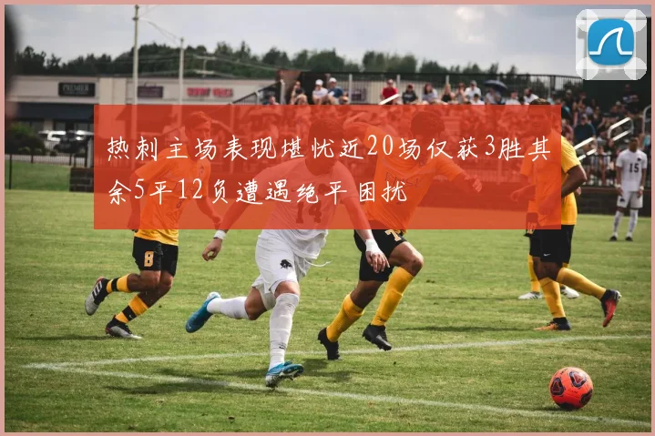 热刺主场表现堪忧近20场仅获3胜其余5平12负遭遇绝平困扰