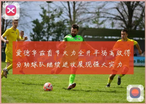 爱德华兹首节火力全开半场高效得分助球队继续进攻展现强大实力
