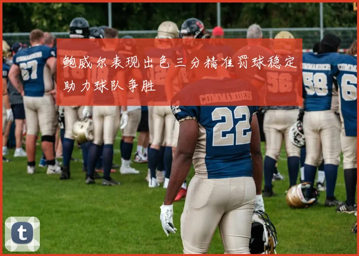 鲍威尔表现出色三分精准罚球稳定助力球队争胜