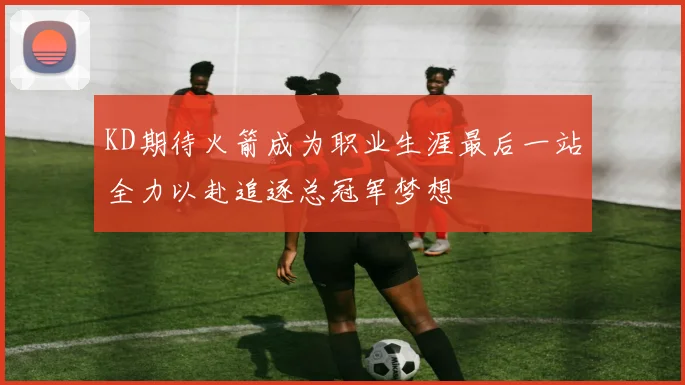 KD期待火箭成为职业生涯最后一站全力以赴追逐总冠军梦想