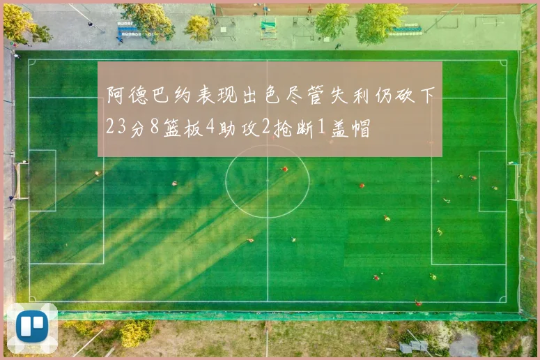 阿德巴约表现出色尽管失利仍砍下23分8篮板4助攻2抢断1盖帽